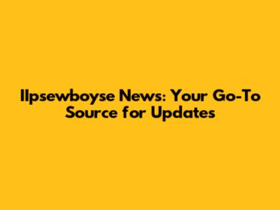 IIpsewboyse News: Your Go-To Source for Updates