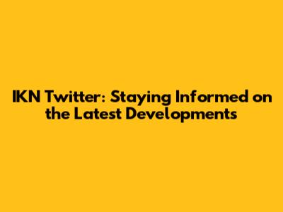 IKN Twitter: Staying Informed on the Latest Developments