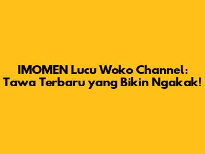 IMOMEN Lucu Woko Channel: Tawa Terbaru yang Bikin Ngakak!