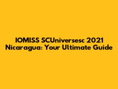 IOMISS SCUniversesc 2021 Nicaragua: Your Ultimate Guide