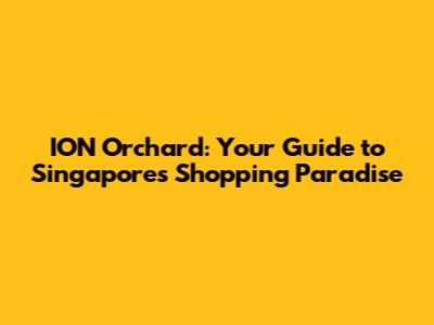 ION Orchard: Your Guide to Singapore's Shopping Paradise