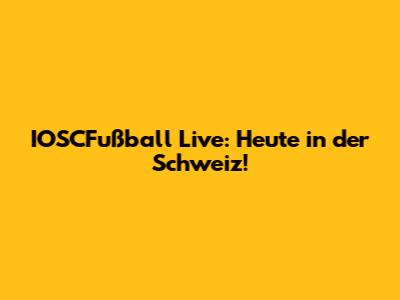 IOSCFußball Live: Heute in der Schweiz!