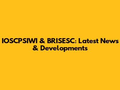 IOSCPSIWI & BRISESC: Latest News & Developments