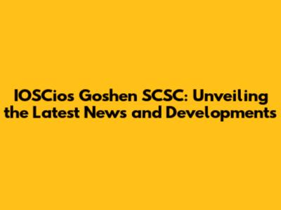 IOSCios Goshen SCSC: Unveiling the Latest News and Developments