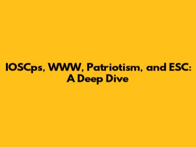 IOSCps, WWW, Patriotism, and ESC: A Deep Dive