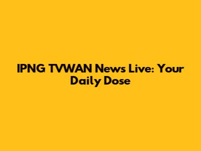 IPNG TVWAN News Live: Your Daily Dose