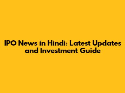 IPO News in Hindi: Latest Updates and Investment Guide