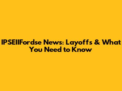 IPSEIIFordse News: Layoffs & What You Need to Know