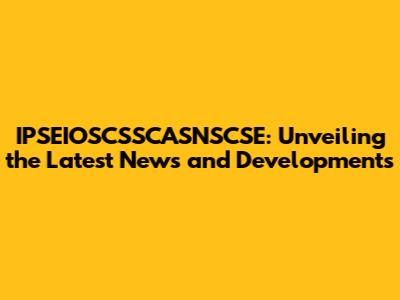 IPSEIOSCSSCASNSCSE: Unveiling the Latest News and Developments