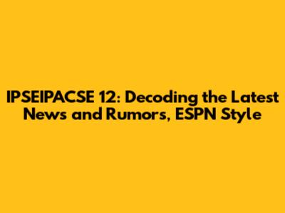 IPSEIPACSE 12: Decoding the Latest News and Rumors, ESPN Style