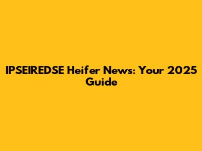 IPSEIREDSE Heifer News: Your 2025 Guide