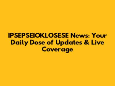 IPSEPSEIOKLOSESE News: Your Daily Dose of Updates & Live Coverage