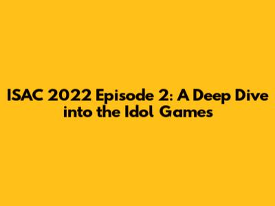 ISAC 2022 Episode 2: A Deep Dive into the Idol Games