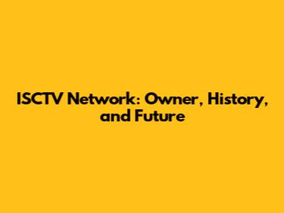 ISCTV Network: Owner, History, and Future