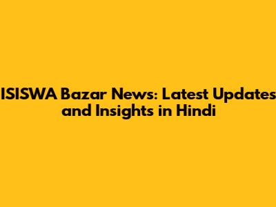ISISWA Bazar News: Latest Updates and Insights in Hindi