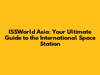 ISSWorld Asia: Your Ultimate Guide to the International Space Station