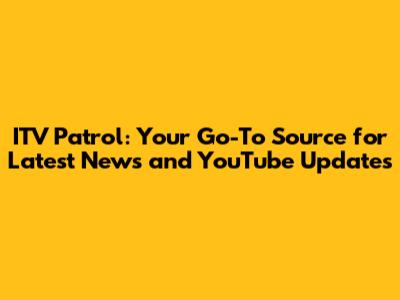 ITV Patrol: Your Go-To Source for Latest News and YouTube Updates