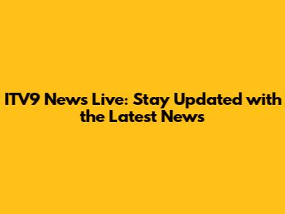 ITV9 News Live: Stay Updated with the Latest News