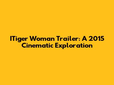 ITiger Woman Trailer: A 2015 Cinematic Exploration
