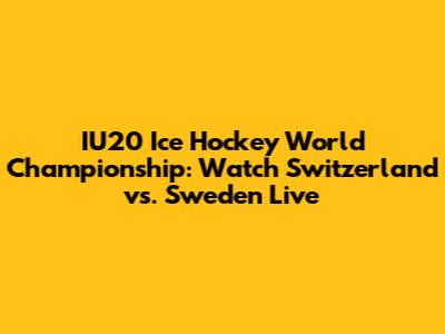 IU20 Ice Hockey World Championship: Watch Switzerland vs. Sweden Live