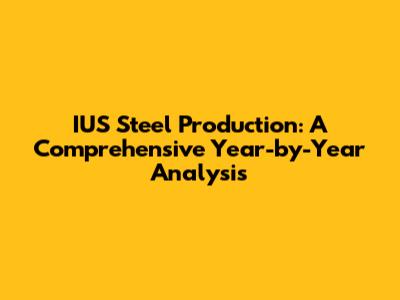 IUS Steel Production: A Comprehensive Year-by-Year Analysis