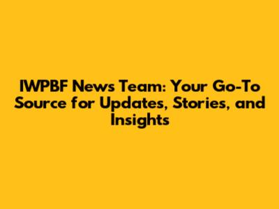 IWPBF News Team: Your Go-To Source for Updates, Stories, and Insights