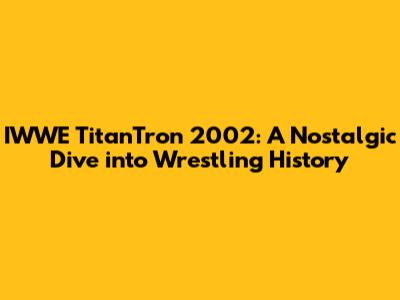 IWWE TitanTron 2002: A Nostalgic Dive into Wrestling History