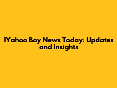 IYahoo Boy News Today: Updates and Insights