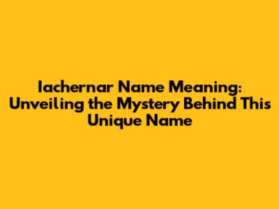 Iachernar Name Meaning: Unveiling the Mystery Behind This Unique Name