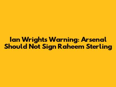 Ian Wright's Warning: Arsenal Should Not Sign Raheem Sterling