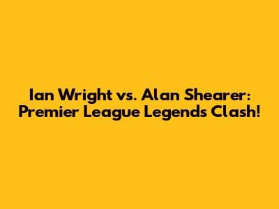 Ian Wright vs. Alan Shearer: Premier League Legends Clash!