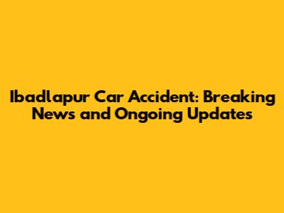 Ibadlapur Car Accident: Breaking News and Ongoing Updates