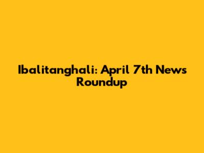 Ibalitanghali: April 7th News Roundup