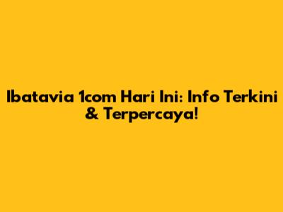 Ibatavia 1com Hari Ini: Info Terkini & Terpercaya!