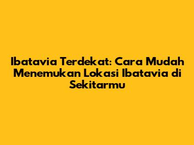 Ibatavia Terdekat: Cara Mudah Menemukan Lokasi Ibatavia di Sekitarmu
