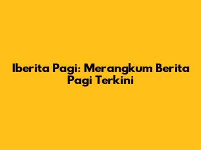 Iberita Pagi: Merangkum Berita Pagi Terkini