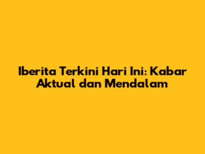 Iberita Terkini Hari Ini: Kabar Aktual dan Mendalam