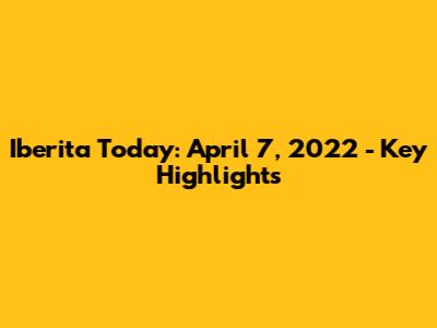 Iberita Today: April 7, 2022 - Key Highlights