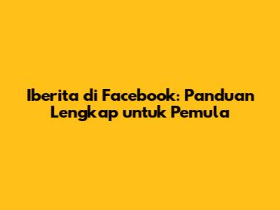 Iberita di Facebook: Panduan Lengkap untuk Pemula