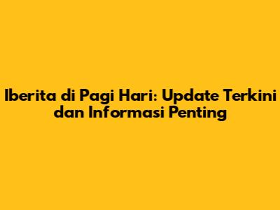 Iberita di Pagi Hari: Update Terkini dan Informasi Penting