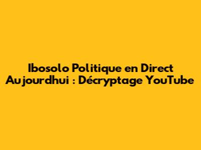 Ibosolo Politique en Direct Aujourd'hui : Décryptage YouTube