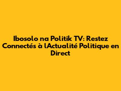 Ibosolo na Politik TV: Restez Connectés à l'Actualité Politique en Direct