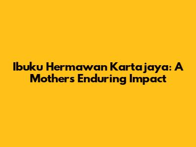 Ibuku Hermawan Kartajaya: A Mother's Enduring Impact