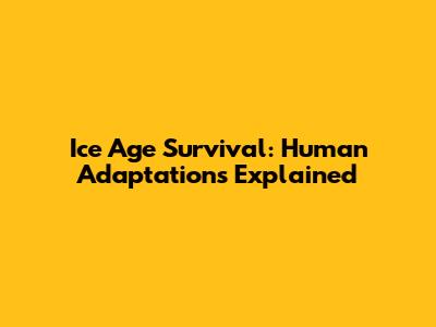 Ice Age Survival: Human Adaptations Explained