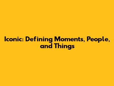 Iconic: Defining Moments, People, and Things