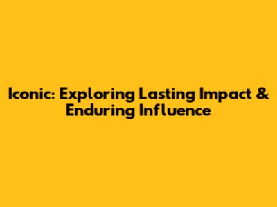 Iconic: Exploring Lasting Impact & Enduring Influence