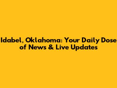 Idabel, Oklahoma: Your Daily Dose of News & Live Updates