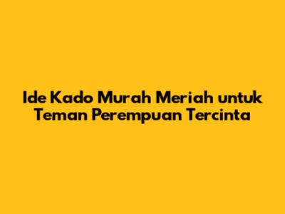 Ide Kado Murah Meriah untuk Teman Perempuan Tercinta