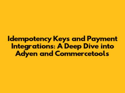 Idempotency Keys and Payment Integrations: A Deep Dive into Adyen and Commercetools