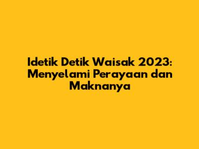 Idetik Detik Waisak 2023: Menyelami Perayaan dan Maknanya